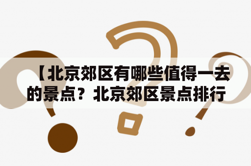 【北京郊区有哪些值得一去的景点？北京郊区景点排行榜是怎么样的？】