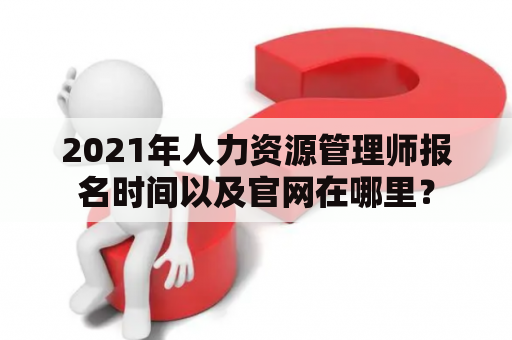 2021年人力资源管理师报名时间以及官网在哪里？