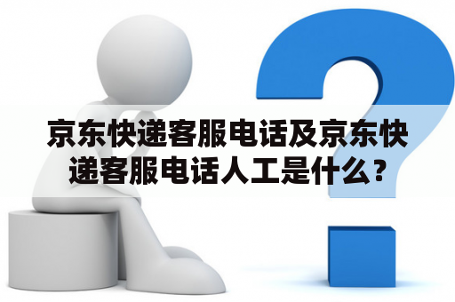 京东快递客服电话及京东快递客服电话人工是什么？