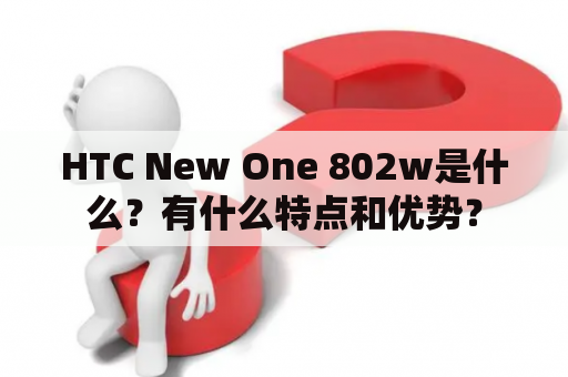 HTC New One 802w是什么？有什么特点和优势？