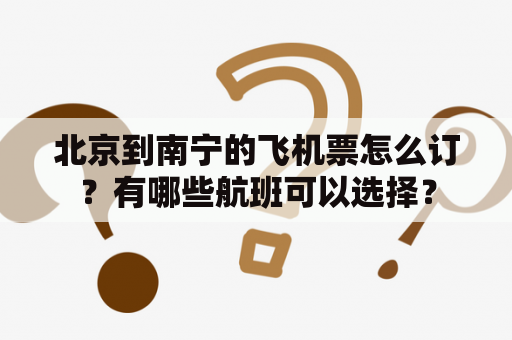 北京到南宁的飞机票怎么订？有哪些航班可以选择？