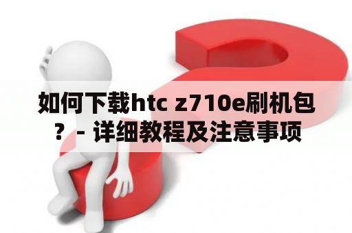 如何下载htc z710e刷机包？- 详细教程及注意事项