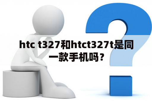 htc t327和htct327t是同一款手机吗？