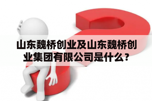 山东魏桥创业及山东魏桥创业集团有限公司是什么？