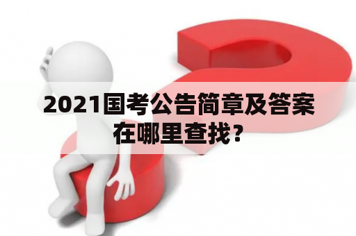 2021国考公告简章及答案在哪里查找？