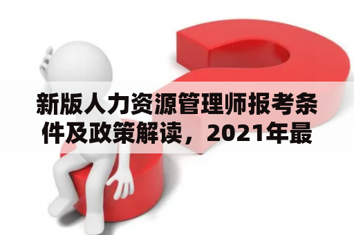 新版人力资源管理师报考条件及政策解读，2021年最新考试要点