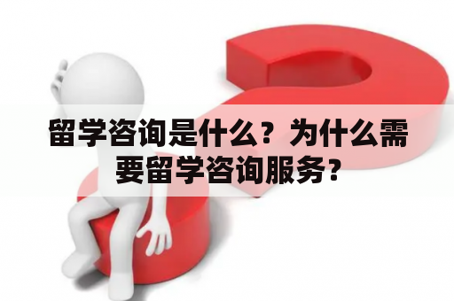 留学咨询是什么？为什么需要留学咨询服务？