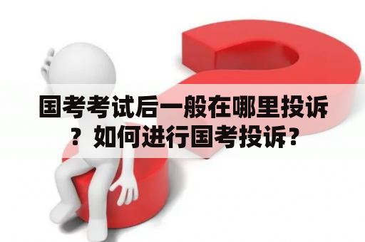 国考考试后一般在哪里投诉？如何进行国考投诉？