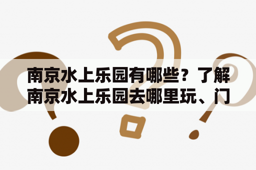 南京水上乐园有哪些？了解南京水上乐园去哪里玩、门票价格、景区设施等详情