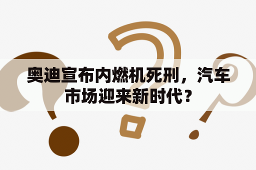 奥迪宣布内燃机死刑，汽车市场迎来新时代？