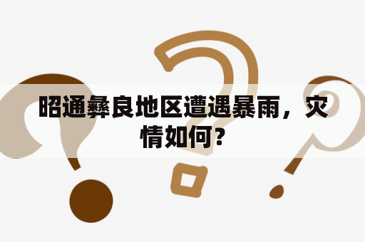 昭通彝良地区遭遇暴雨，灾情如何？