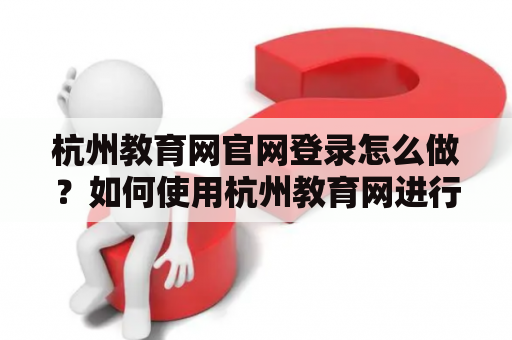 杭州教育网官网登录怎么做？如何使用杭州教育网进行学校管理和教学？