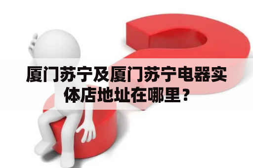 厦门苏宁及厦门苏宁电器实体店地址在哪里？