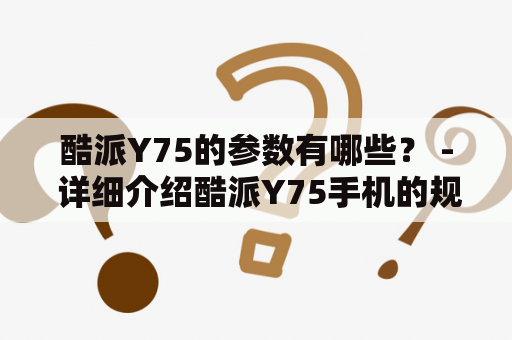 酷派Y75的参数有哪些？ - 详细介绍酷派Y75手机的规格、性能和功能