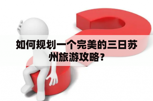 如何规划一个完美的三日苏州旅游攻略？
