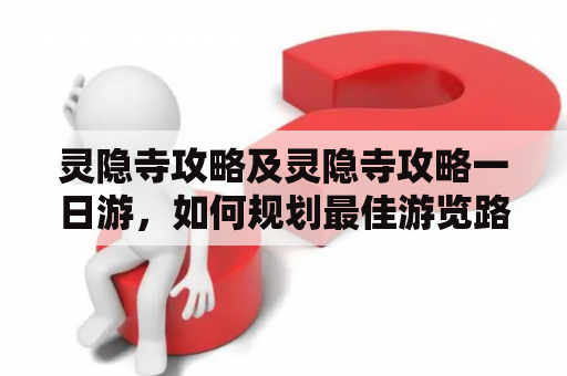 灵隐寺攻略及灵隐寺攻略一日游，如何规划最佳游览路线？