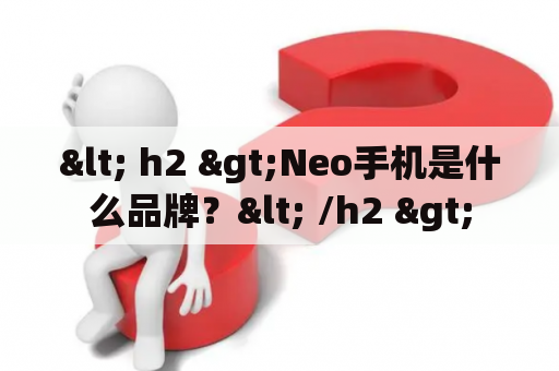 < h2 >Neo手机是什么品牌？< /h2 >