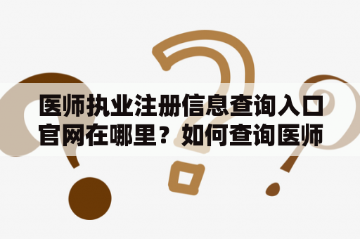 医师执业注册信息查询入口官网在哪里?如何查询医师执业注册信息? 医师执业注册信息查询入口官网在哪里?如何查询医师执业注册信息?