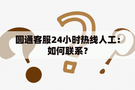 圆通客服24小时热线人工：如何联系？