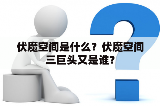 伏魔空间是什么？伏魔空间三巨头又是谁？