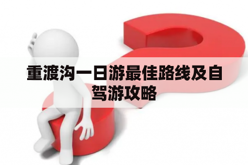 重渡沟一日游最佳路线及自驾游攻略