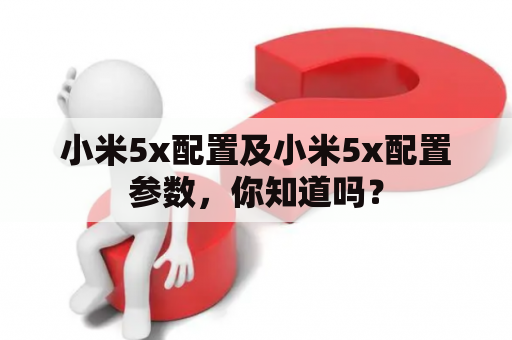 小米5x配置及小米5x配置参数，你知道吗？
