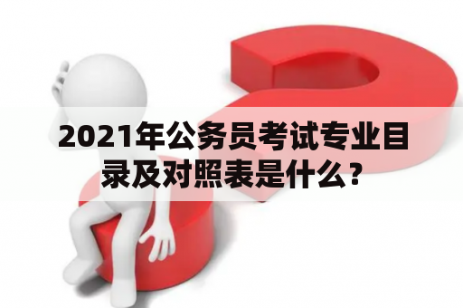2021年公务员考试专业目录及对照表是什么？