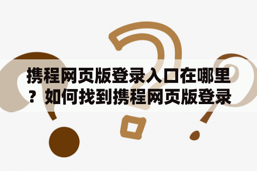 携程网页版登录入口在哪里?如何找到携程网页版登录入口的网址? 携程网页版登录入口在哪里?如何找到携程网页版登录入口的网址?