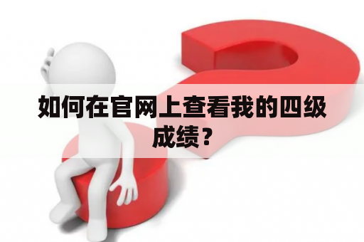 如何在官网上查看我的四级成绩？