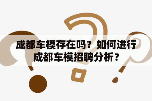 成都车模存在吗？如何进行成都车模招聘分析？