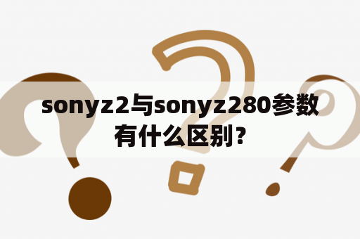 sonyz2与sonyz280参数有什么区别？