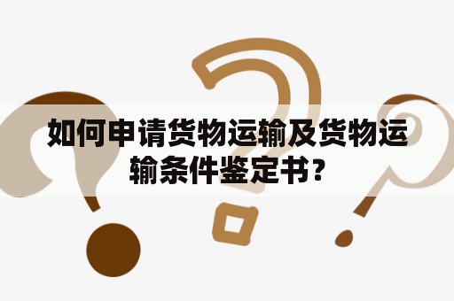 如何申请货物运输及货物运输条件鉴定书？