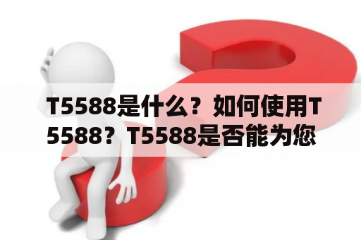  T5588是什么？如何使用T5588？T5588是否能为您带来高效的工作体验？