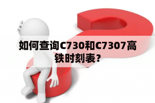 如何查询C730和C7307高铁时刻表？
