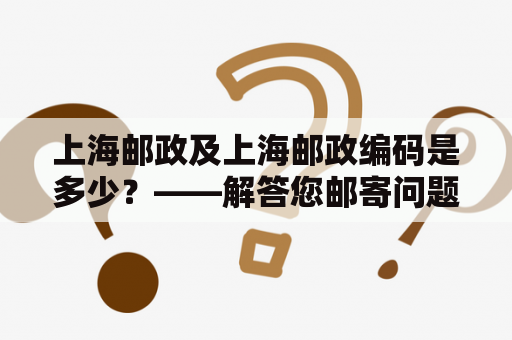 上海邮政及上海邮政编码是多少？——解答您邮寄问题的疑惑