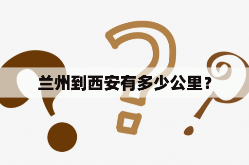 兰州到西安有多少公里？
