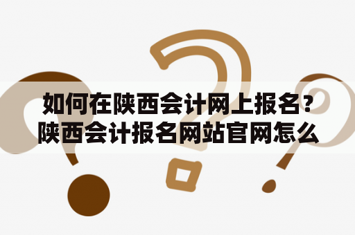如何在陕西会计网上报名?陕西会计报名网站官网怎么登录? 如何在陕西会计网上报名?陕西会计报名网站官网怎么登录?