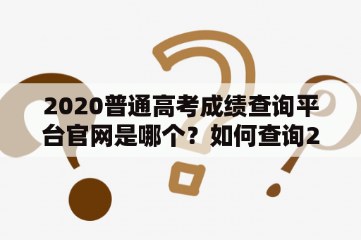 2020普通高考成绩查询平台官网是哪个？如何查询2020普通高考成绩？