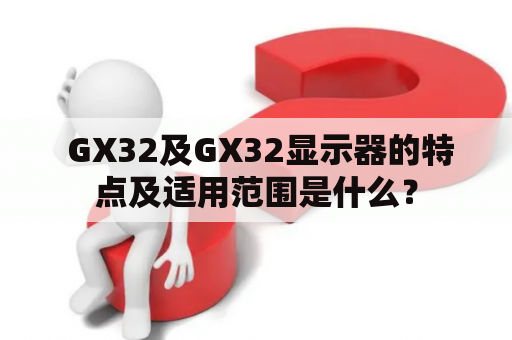  GX32及GX32显示器的特点及适用范围是什么？