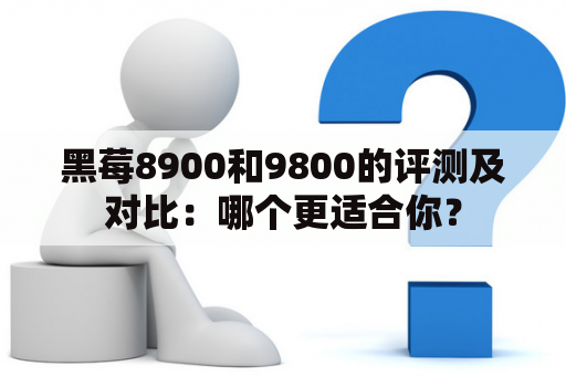黑莓8900和9800的评测及对比：哪个更适合你？