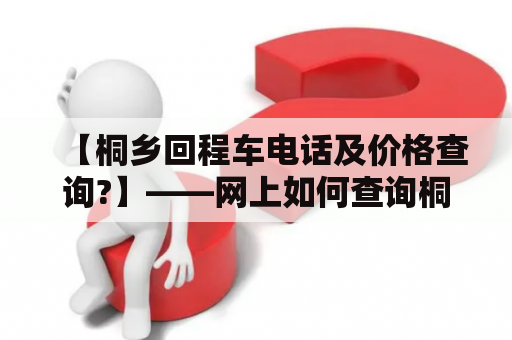 【桐乡回程车电话及价格查询?】——网上如何查询桐乡回程车电话及价格？