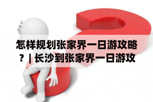 怎样规划张家界一日游攻略？| 长沙到张家界一日游攻略