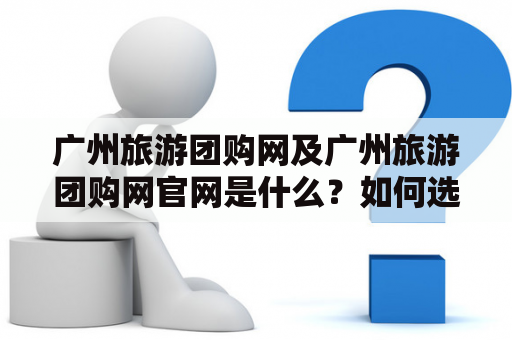 广州旅游团购网及广州旅游团购网官网是什么？如何选择旅游团购优惠方案？
