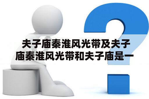  夫子庙秦淮风光带及夫子庙秦淮风光带和夫子庙是一个地方吗 