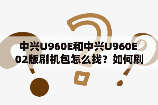 中兴U960E和中兴U960E 02版刷机包怎么找？如何刷机？