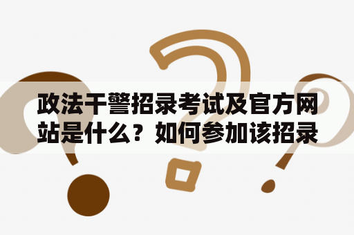 政法干警招录考试及官方网站是什么？如何参加该招录考试？