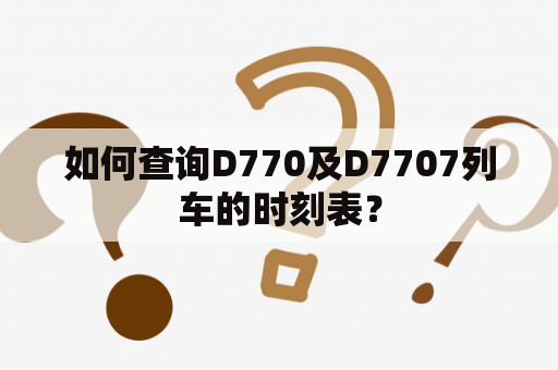 如何查询D770及D7707列车的时刻表？