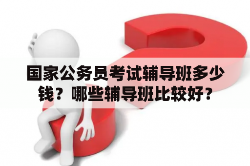 国家公务员考试辅导班多少钱？哪些辅导班比较好？