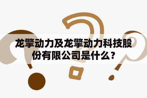 龙擎动力及龙擎动力科技股份有限公司是什么？