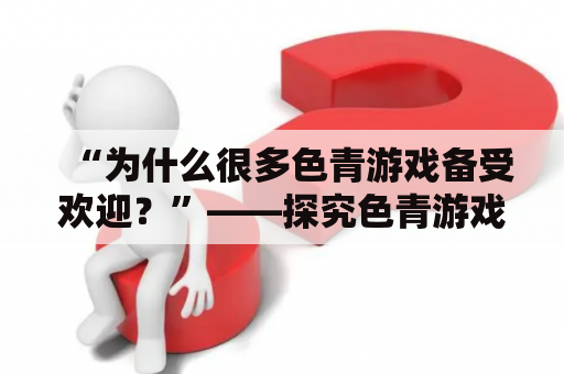 “为什么很多色青游戏备受欢迎？”——探究色青游戏在游戏市场中的崛起和受欢迎程度